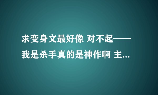求变身文最好像 对不起——我是杀手真的是神作啊 主角又帅又漂亮啊 可惜太TM少了不够看啊。。。