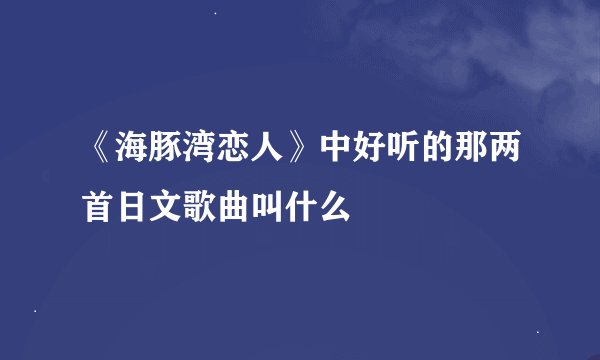 《海豚湾恋人》中好听的那两首日文歌曲叫什么
