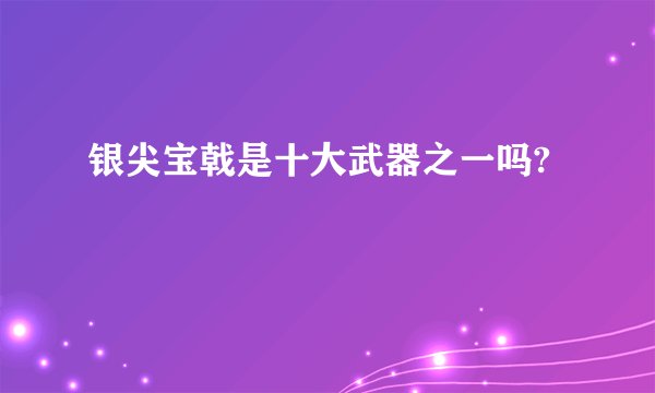 银尖宝戟是十大武器之一吗?