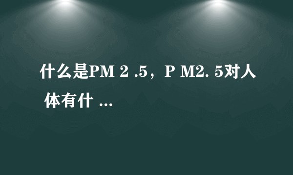 什么是PM 2 .5，P M2. 5对人 体有什 么危l 害？