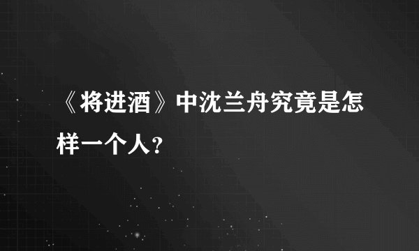 《将进酒》中沈兰舟究竟是怎样一个人？