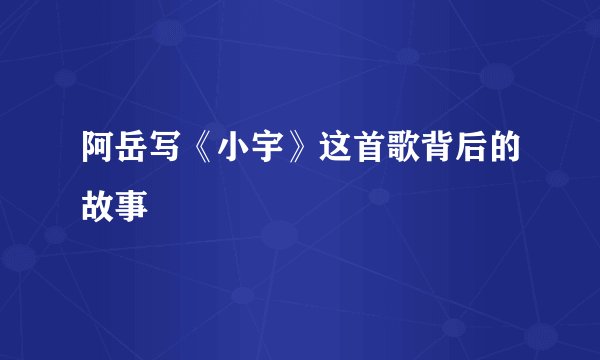 阿岳写《小宇》这首歌背后的故事
