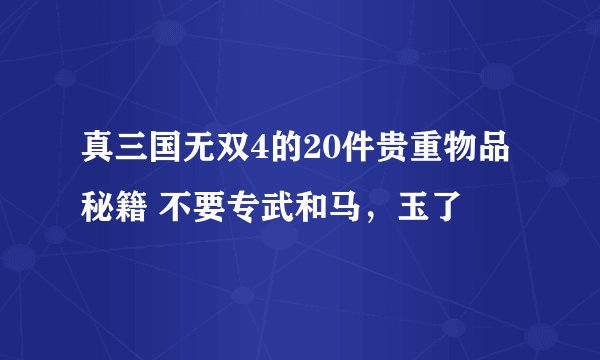 真三国无双4的20件贵重物品秘籍 不要专武和马，玉了