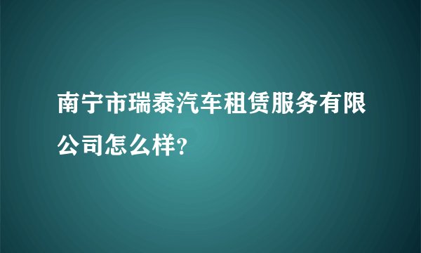 南宁市瑞泰汽车租赁服务有限公司怎么样？