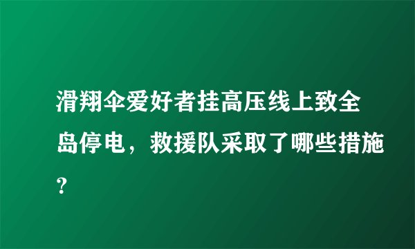 滑翔伞爱好者挂高压线上致全岛停电，救援队采取了哪些措施？