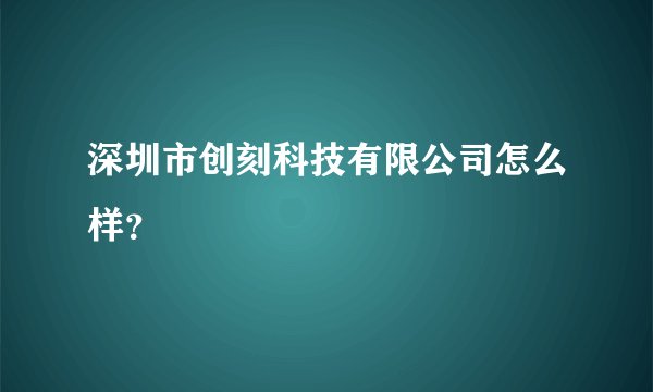 深圳市创刻科技有限公司怎么样？