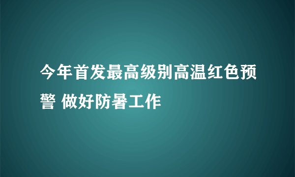 今年首发最高级别高温红色预警 做好防暑工作