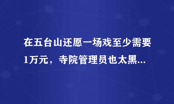 在五台山还愿一场戏至少需要1万元，寺院管理员也太黑了吧，简直太翟人了。