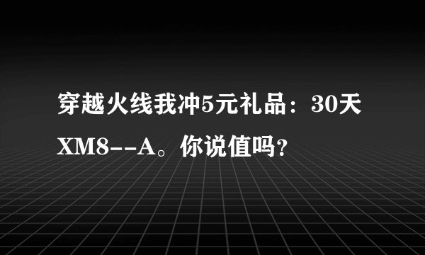穿越火线我冲5元礼品：30天XM8--A。你说值吗？