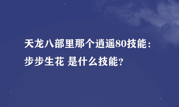 天龙八部里那个逍遥80技能：步步生花 是什么技能？