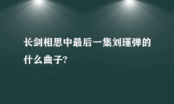 长剑相思中最后一集刘瑾弹的什么曲子?