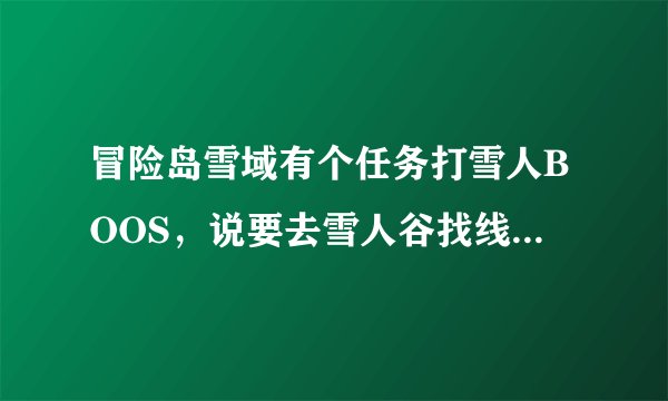 冒险岛雪域有个任务打雪人BOOS，说要去雪人谷找线索，怎么找？