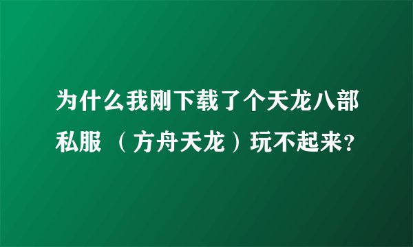 为什么我刚下载了个天龙八部私服 （方舟天龙）玩不起来？