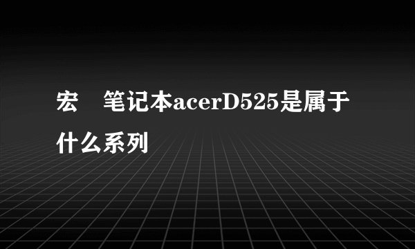 宏碁笔记本acerD525是属于什么系列