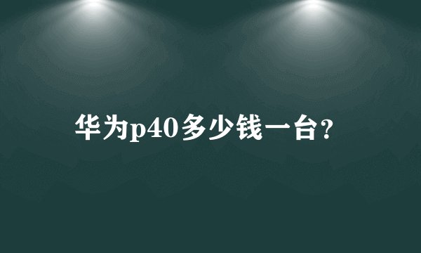 华为p40多少钱一台？
