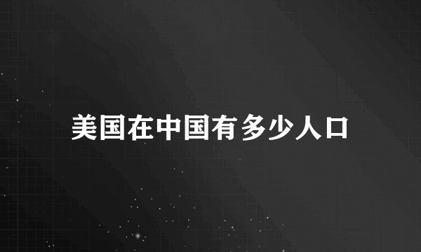 美国在中国有多少人口