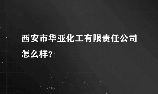 西安市华亚化工有限责任公司怎么样？