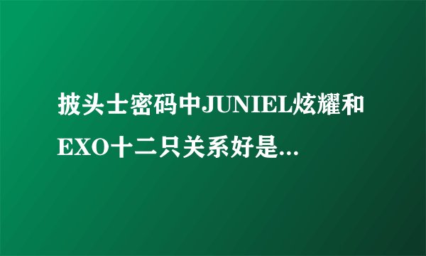 披头士密码中JUNIEL炫耀和EXO十二只关系好是要闹哪样？