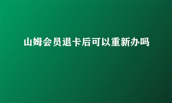 山姆会员退卡后可以重新办吗