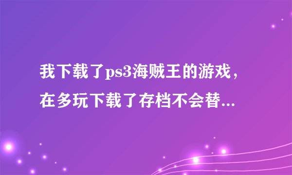 我下载了ps3海贼王的游戏，在多玩下载了存档不会替换，谁能教我怎么用mm替换存档