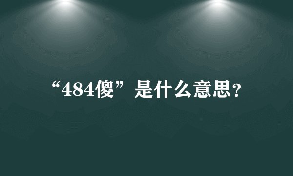 “484傻”是什么意思？