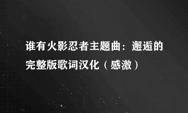 谁有火影忍者主题曲：邂逅的完整版歌词汉化（感激）