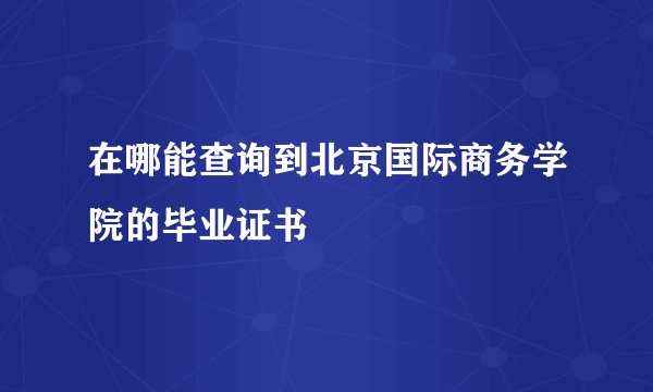 在哪能查询到北京国际商务学院的毕业证书