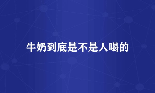 牛奶到底是不是人喝的