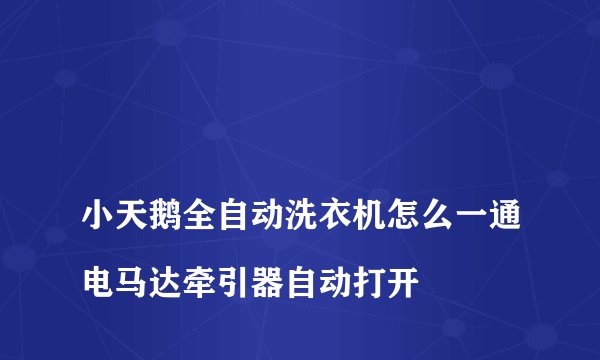 
小天鹅全自动洗衣机怎么一通电马达牵引器自动打开

