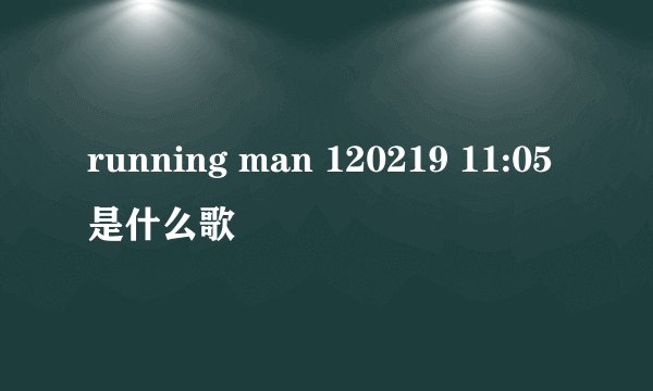 running man 120219 11:05是什么歌