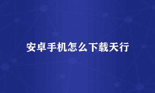 安卓手机怎么下载天行