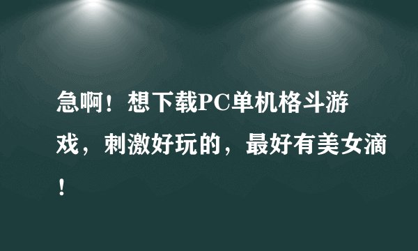 急啊！想下载PC单机格斗游戏，刺激好玩的，最好有美女滴！