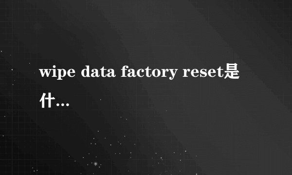 wipe data factory reset是什么意思 刷机新手必看