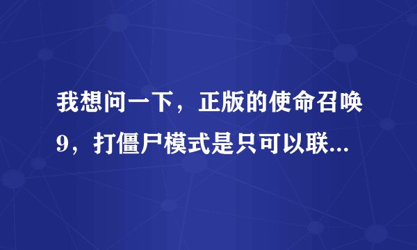我想问一下，正版的使命召唤9，打僵尸模式是只可以联机打吗，还是又可以单机自己一个人打又可以联机？