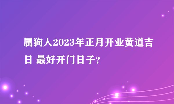 属狗人2023年正月开业黄道吉日 最好开门日子？