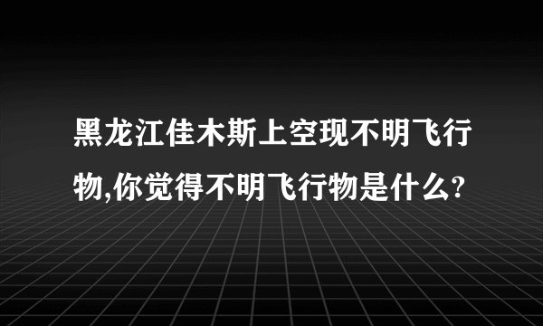 黑龙江佳木斯上空现不明飞行物,你觉得不明飞行物是什么?