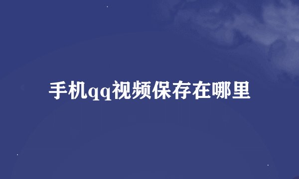 手机qq视频保存在哪里