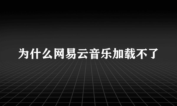 为什么网易云音乐加载不了