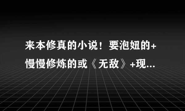来本修真的小说！要泡妞的+慢慢修炼的或《无敌》+现代或《古代或穿越》！ 要发小说的简介哦。好的话再加分