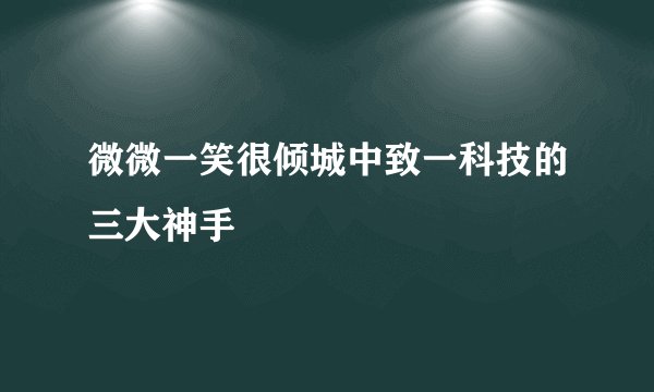 微微一笑很倾城中致一科技的三大神手