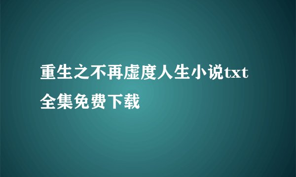 重生之不再虚度人生小说txt全集免费下载