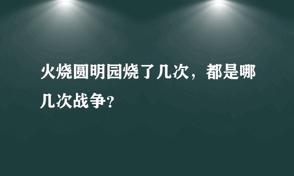 火烧圆明园烧了几次，都是哪几次战争？