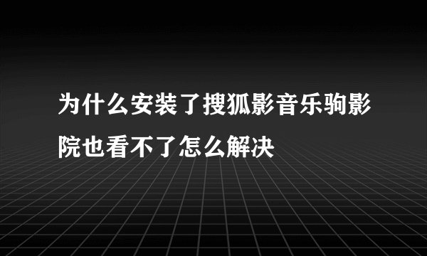 为什么安装了搜狐影音乐驹影院也看不了怎么解决