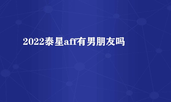 2022泰星aff有男朋友吗