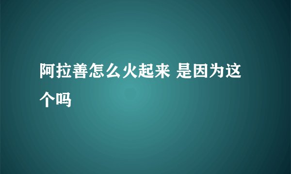 阿拉善怎么火起来 是因为这个吗