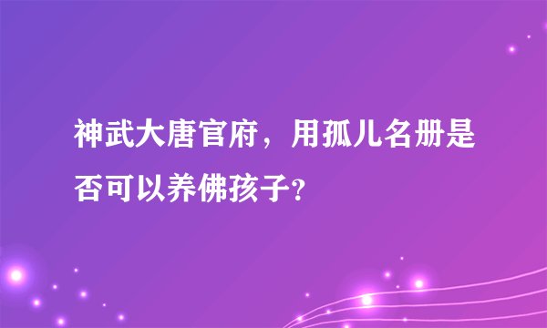 神武大唐官府，用孤儿名册是否可以养佛孩子？