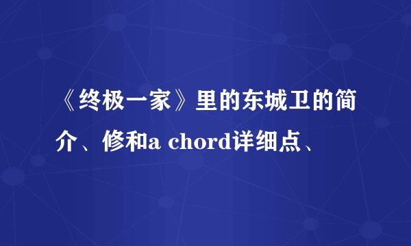 《终极一家》里的东城卫的简介、修和a chord详细点、