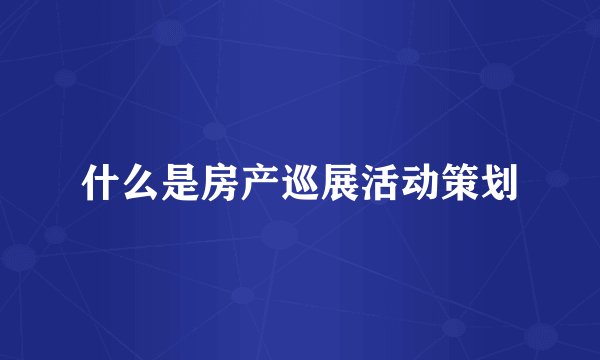什么是房产巡展活动策划