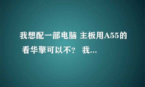 我想配一部电脑 主板用A55的 看华擎可以不？ 我想要便宜点的 但是在是在便宜里质量最好的