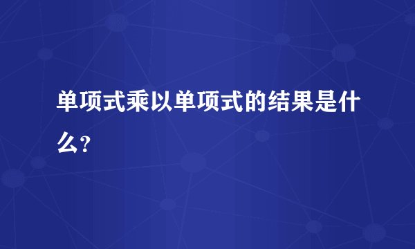 单项式乘以单项式的结果是什么？